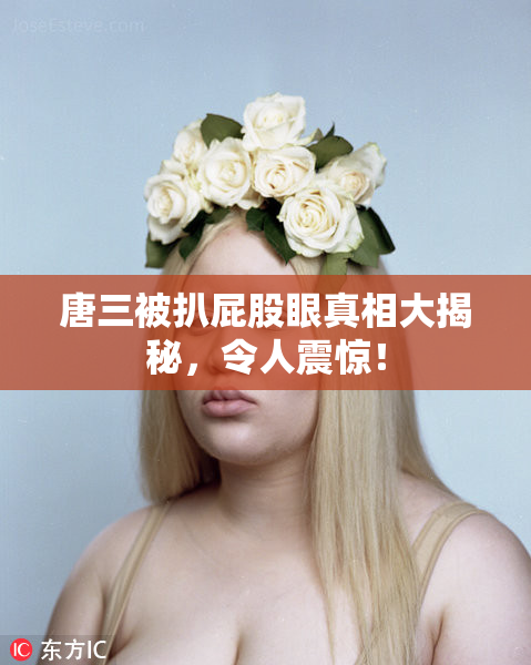 唐三被扒屁股眼真相大揭秘，令人震惊！