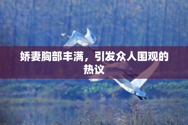 娇妻胸部丰满，引发众人围观的热议