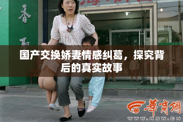 国产交换娇妻情感纠葛，探究背后的真实故事