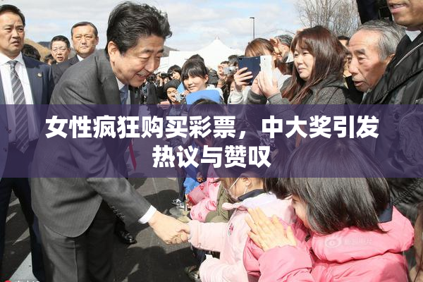 女性疯狂购买彩票，中大奖引发热议与赞叹