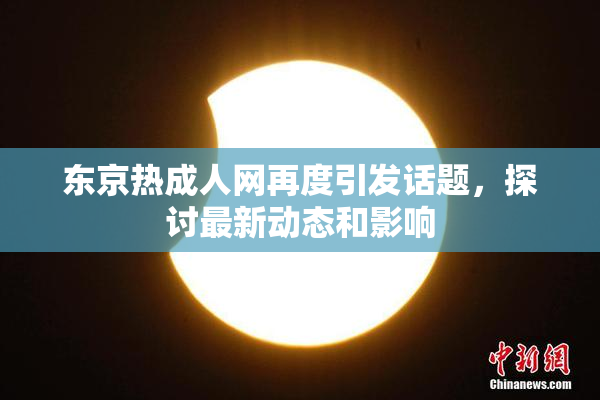东京热成人网再度引发话题，探讨最新动态和影响