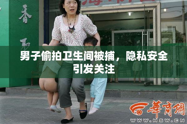 男子偷拍卫生间被捕，隐私安全引发关注