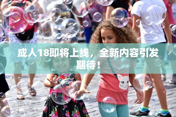 成人18即将上线，全新内容引发期待！