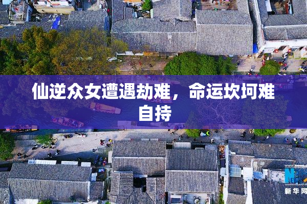 仙逆众女遭遇劫难，命运坎坷难自持