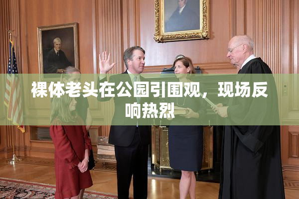 裸体老头在公园引围观，现场反响热烈