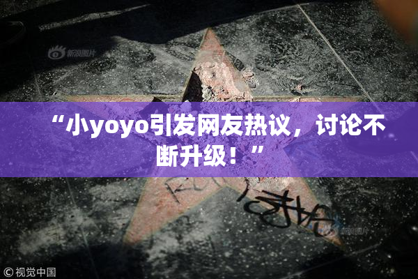 “小yoyo引发网友热议，讨论不断升级！”
