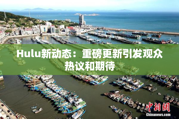 Hulu新动态：重磅更新引发观众热议和期待