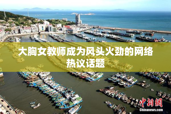 大胸女教师成为风头火劲的网络热议话题