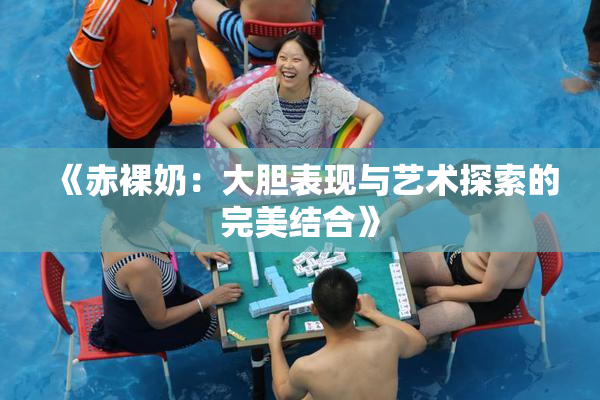 《赤裸奶：大胆表现与艺术探索的完美结合》