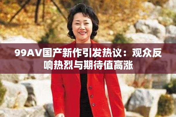 99AV国产新作引发热议：观众反响热烈与期待值高涨