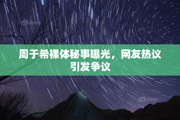 周于希裸体秘事曝光，网友热议引发争议