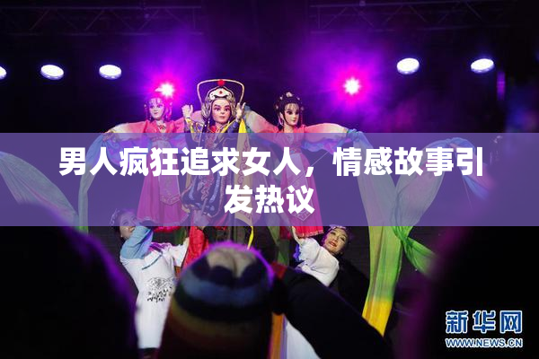 男人疯狂追求女人，情感故事引发热议