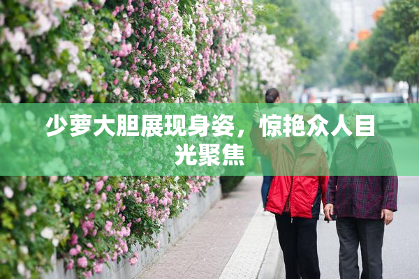 少萝大胆展现身姿，惊艳众人目光聚焦