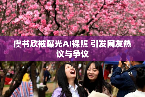 虞书欣被曝光AI裸照 引发网友热议与争议