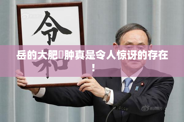 岳的大肥坹肿真是令人惊讶的存在！