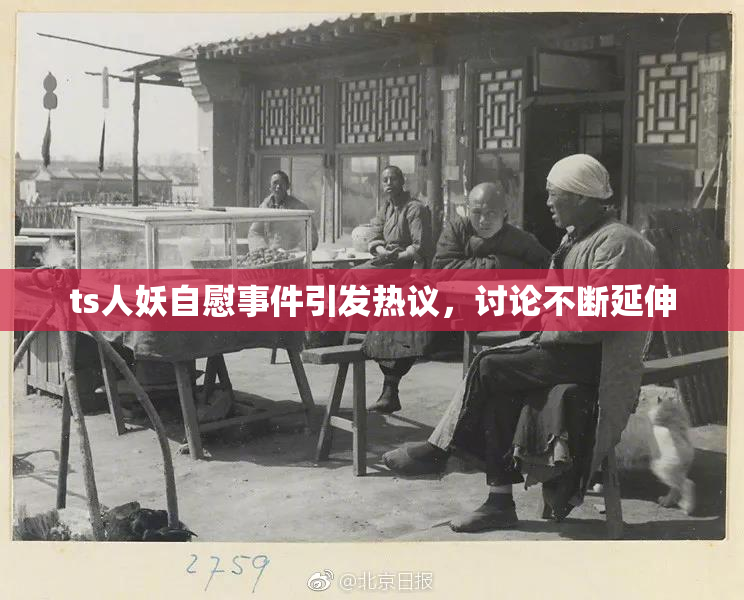 ts人妖自慰事件引发热议，讨论不断延伸