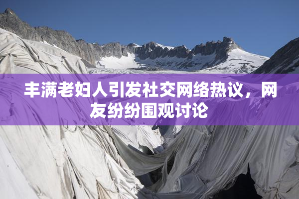 丰满老妇人引发社交网络热议，网友纷纷围观讨论
