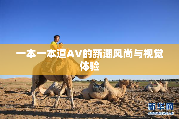 一本一本道AV的新潮风尚与视觉体验