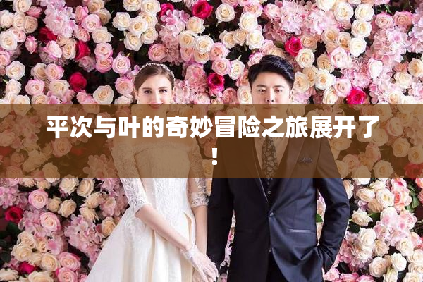 平次与叶的奇妙冒险之旅展开了！