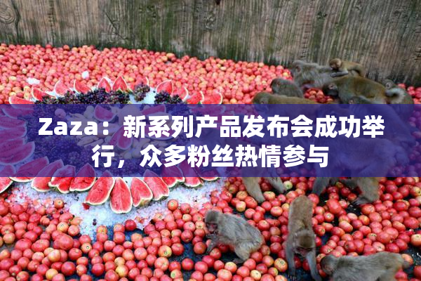 Zaza：新系列产品发布会成功举行，众多粉丝热情参与