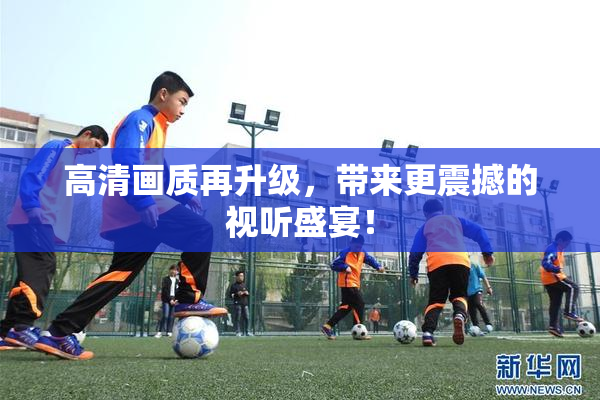 高清画质再升级，带来更震撼的视听盛宴！