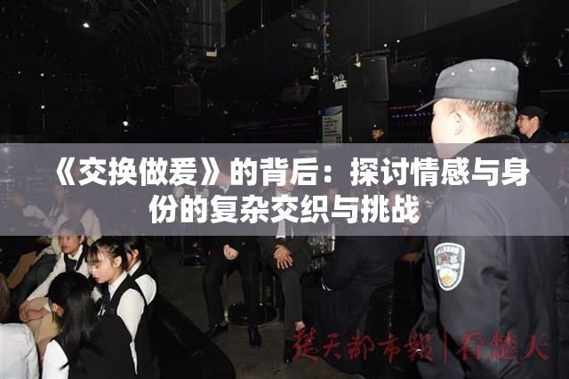 《交换做爰》的背后：探讨情感与身份的复杂交织与挑战