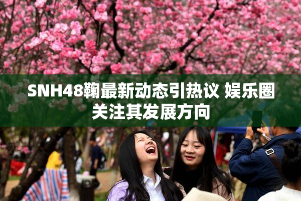 SNH48鞠最新动态引热议 娱乐圈关注其发展方向