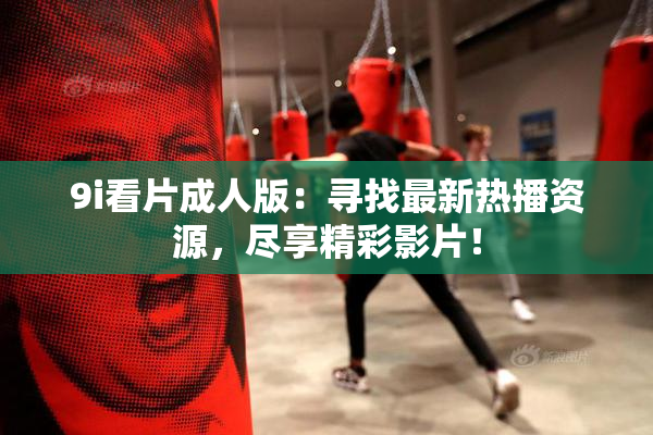 9i看片成人版：寻找最新热播资源，尽享精彩影片！