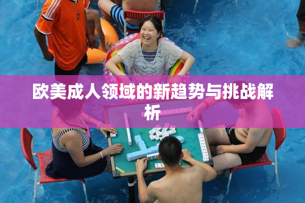 欧美成人领域的新趋势与挑战解析