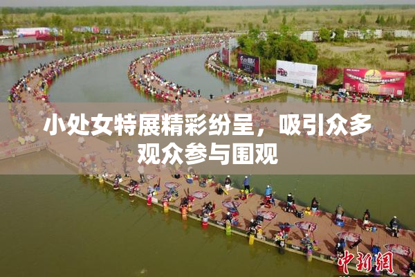 小处女特展精彩纷呈，吸引众多观众参与围观