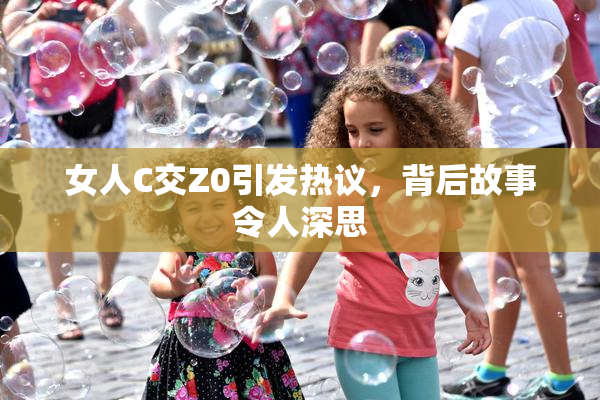 女人C交Z0引发热议，背后故事令人深思