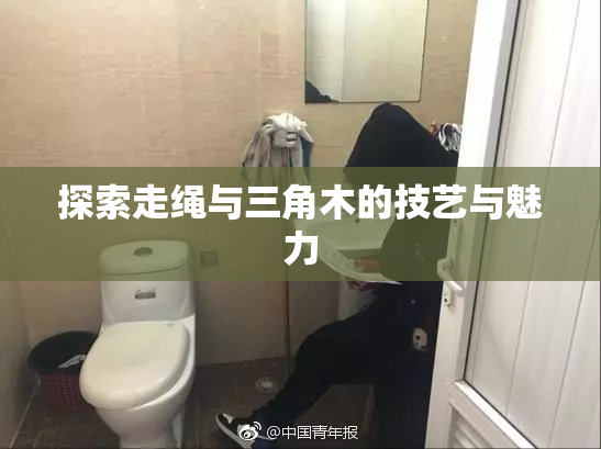 探索走绳与三角木的技艺与魅力