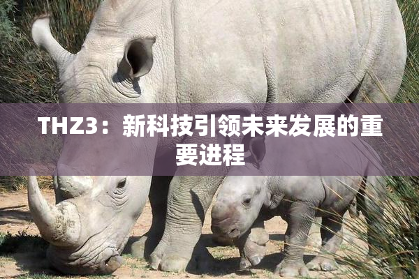 THZ3：新科技引领未来发展的重要进程