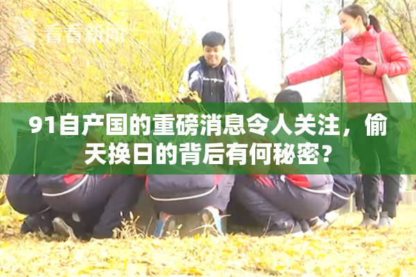 91自产国的重磅消息令人关注，偷天换日的背后有何秘密？