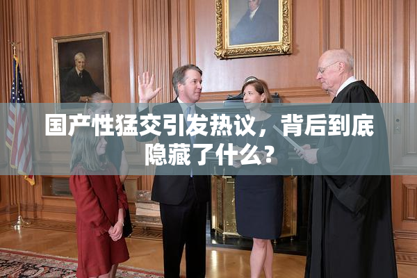 国产性猛交引发热议，背后到底隐藏了什么？