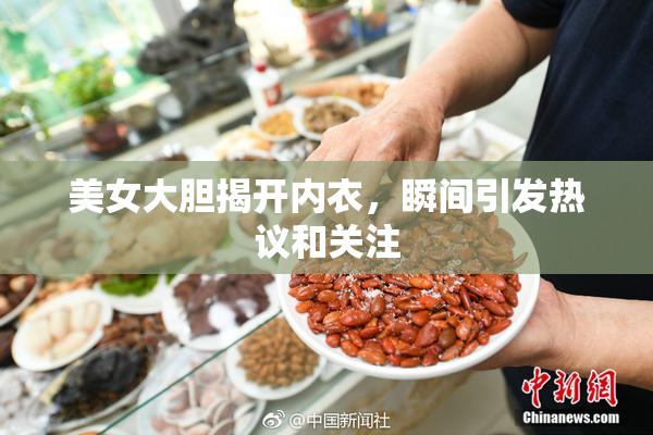 美女大胆揭开内衣，瞬间引发热议和关注