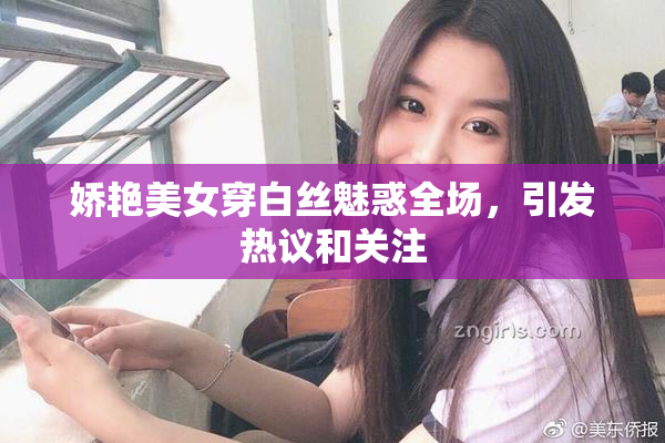 娇艳美女穿白丝魅惑全场，引发热议和关注