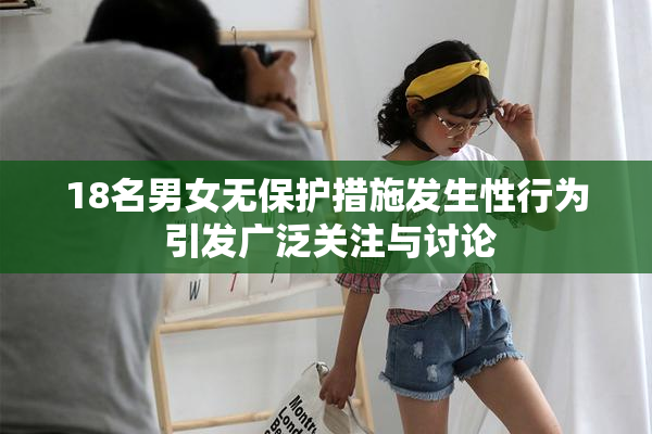 18名男女无保护措施发生性行为 引发广泛关注与讨论