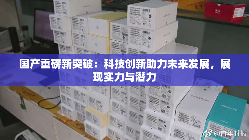 国产重磅新突破：科技创新助力未来发展，展现实力与潜力