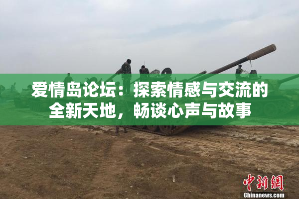 爱情岛论坛：探索情感与交流的全新天地，畅谈心声与故事