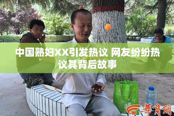 中国熟妇XX引发热议 网友纷纷热议其背后故事