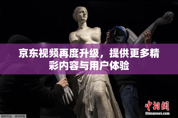 京东视频再度升级，提供更多精彩内容与用户体验