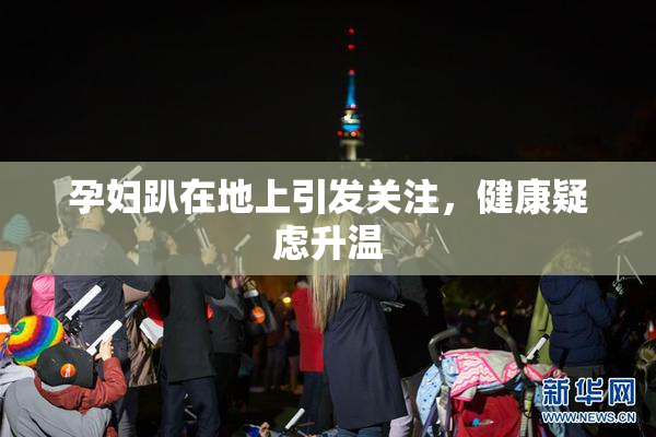 孕妇趴在地上引发关注，健康疑虑升温