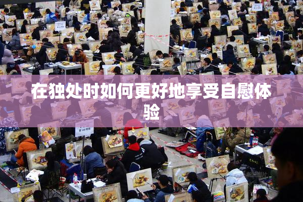 在独处时如何更好地享受自慰体验