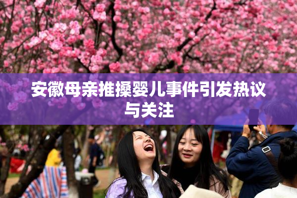 安徽母亲推搡婴儿事件引发热议与关注