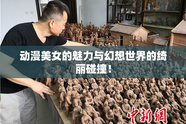 动漫美女的魅力与幻想世界的绮丽碰撞！
