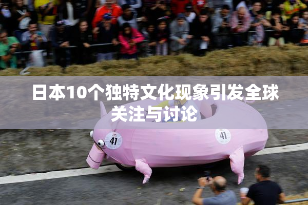 日本10个独特文化现象引发全球关注与讨论