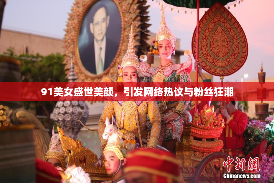 91美女盛世美颜，引发网络热议与粉丝狂潮