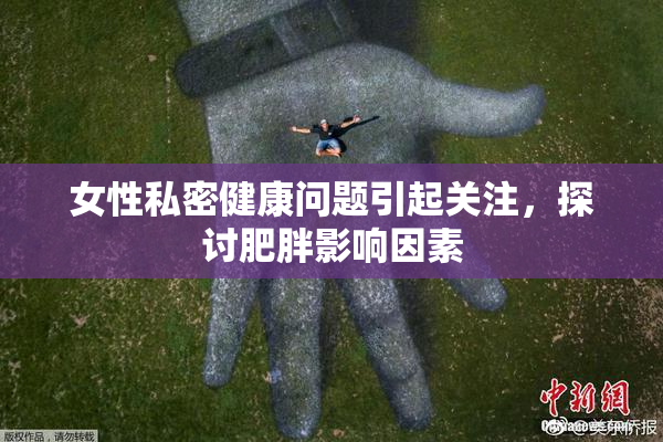 女性私密健康问题引起关注，探讨肥胖影响因素