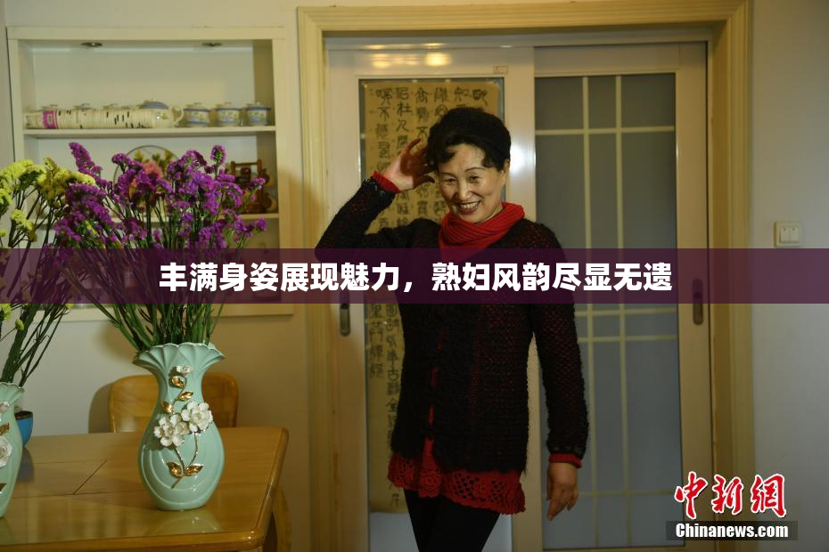 丰满身姿展现魅力，熟妇风韵尽显无遗